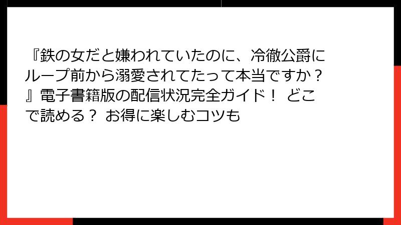 『鉄の女だと嫌われていたのに、冷徹公爵にループ前から溺愛されてたって本当ですか？』電子書籍版の配信状況完全ガイド！ どこで読める？ お得に楽しむコツも