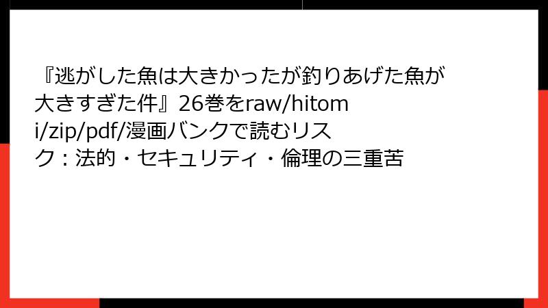 『逃がした魚は大きかったが釣りあげた魚が大きすぎた件』26巻をraw/hitomi/zip/pdf/漫画バンクで読むリスク：法的・セキュリティ・倫理の三重苦