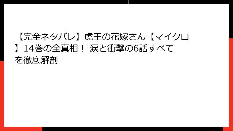 【完全ネタバレ】虎王の花嫁さん【マイクロ】14巻の全真相! 涙と衝撃の6話すべてを徹底解剖