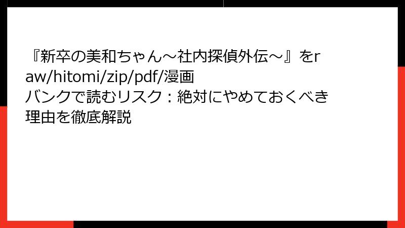 『新卒の美和ちゃん～社内探偵外伝～』をraw/hitomi/zip/pdf/漫画バンクで読むリスク：絶対にやめておくべき理由を徹底解説