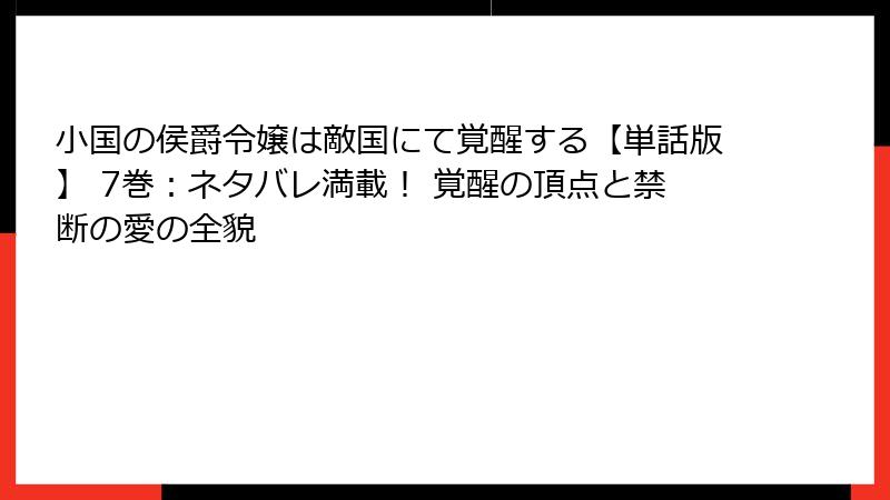 小国の侯爵令嬢は敵国にて覚醒する【単話版】 7巻：ネタバレ満載！ 覚醒の頂点と禁断の愛の全貌