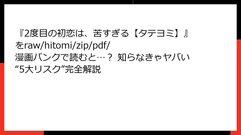 『2度目の初恋は、苦すぎる【タテヨミ】』をraw/hitomi/zip/pdf/漫画バンクで読むと…？ 知らなきゃヤバい“5大リスク”完全解説