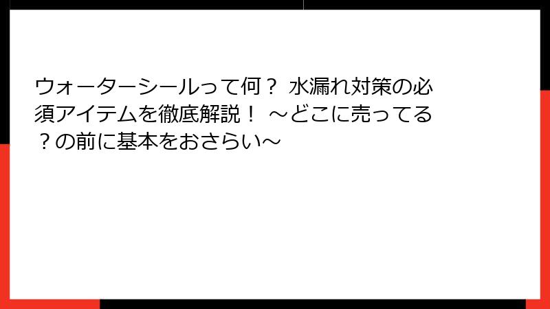 ウォーターシールって何？ 水漏れ対策の必須アイテムを徹底解説！ ～どこに売ってる？の前に基本をおさらい～