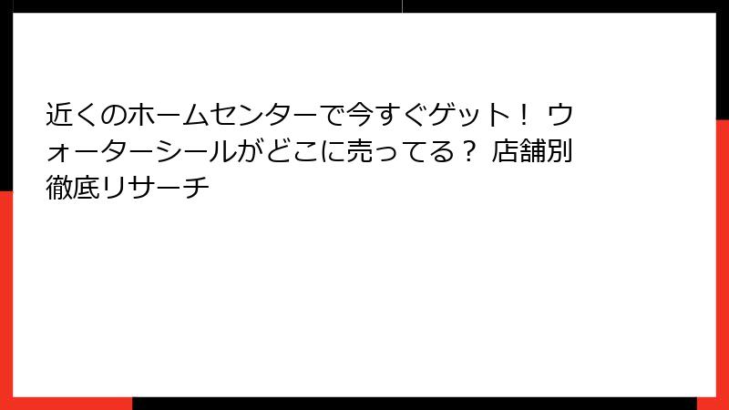 近くのホームセンターで今すぐゲット！ ウォーターシールがどこに売ってる？ 店舗別徹底リサーチ