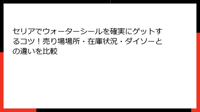 セリアでウォーターシールを確実にゲットするコツ!売り場場所・在庫状況・ダイソーとの違いを比較