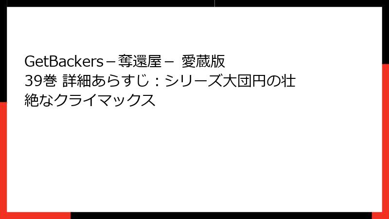 GetBackers－奪還屋－ 愛蔵版 39巻 詳細あらすじ：シリーズ大団円の壮絶なクライマックス