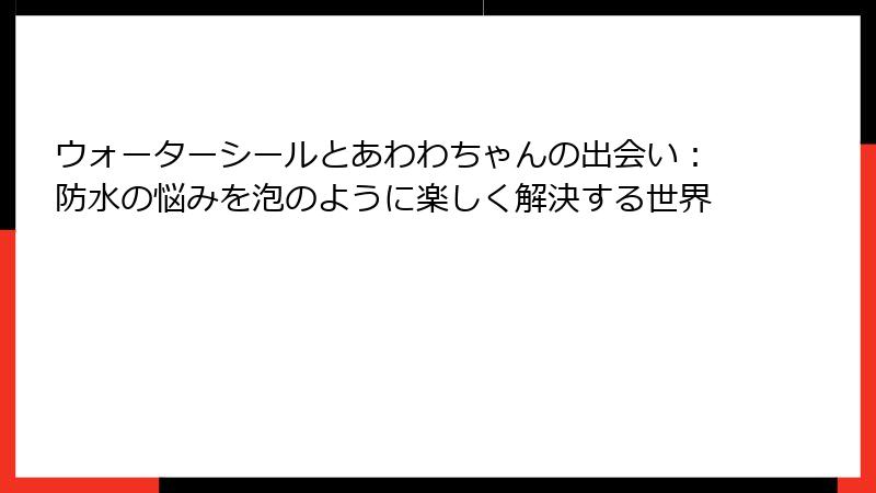 ウォーターシールとあわわちゃんの出会い：防水の悩みを泡のように楽しく解決する世界