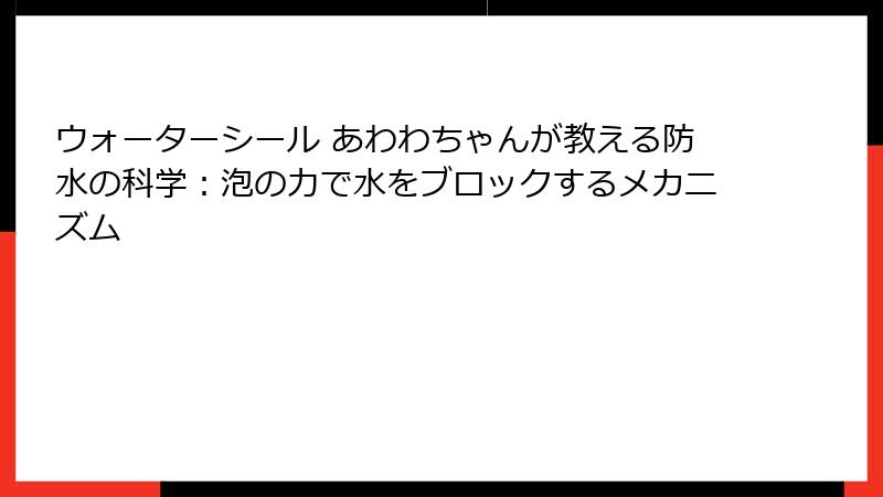 ウォーターシール あわわちゃんが教える防水の科学：泡の力で水をブロックするメカニズム