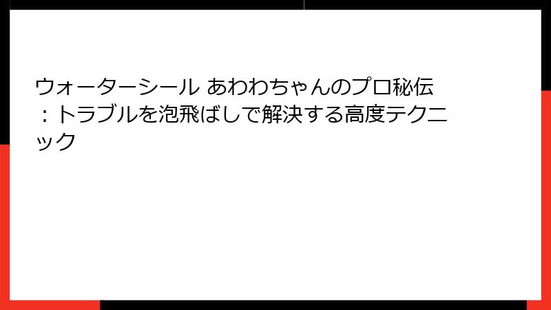 ウォーターシール あわわちゃんのプロ秘伝：トラブルを泡飛ばしで解決する高度テクニック