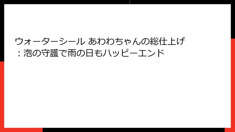 ウォーターシール あわわちゃんの総仕上げ：泡の守護で雨の日もハッピーエンド