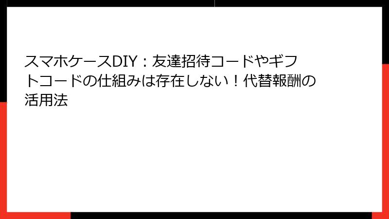 スマホケースDIY：友達招待コードやギフトコードの仕組みは存在しない！代替報酬の活用法
