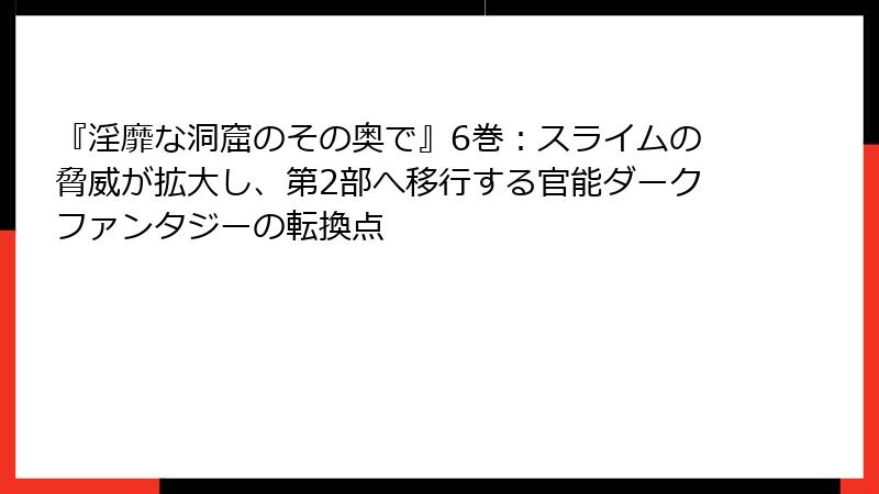 『淫靡な洞窟のその奥で』6巻：スライムの脅威が拡大し、第2部へ移行する官能ダークファンタジーの転換点