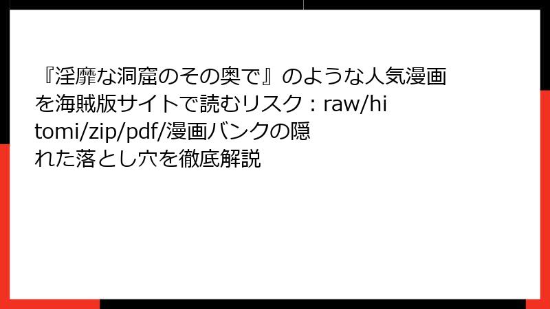 『淫靡な洞窟のその奥で』のような人気漫画を海賊版サイトで読むリスク：raw/hitomi/zip/pdf/漫画バンクの隠れた落とし穴を徹底解説