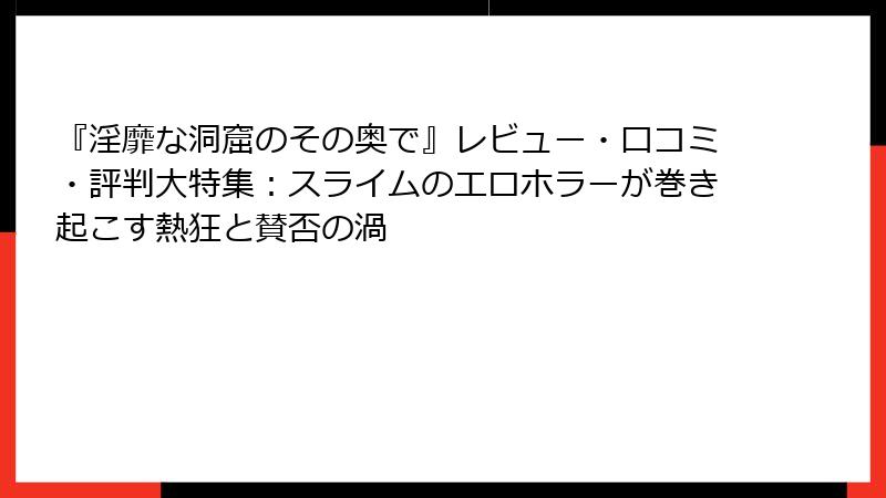 『淫靡な洞窟のその奥で』レビュー・口コミ・評判大特集：スライムのエロホラーが巻き起こす熱狂と賛否の渦