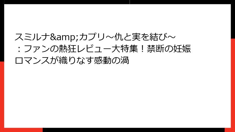 スミルナ&カプリ～仇と実を結び～：ファンの熱狂レビュー大特集！禁断の妊娠ロマンスが織りなす感動の渦