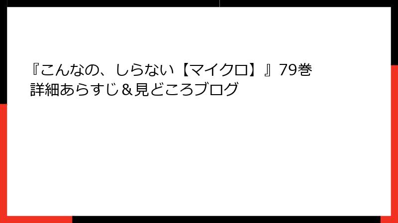 『こんなの、しらない【マイクロ】』79巻 詳細あらすじ&見どころブログ