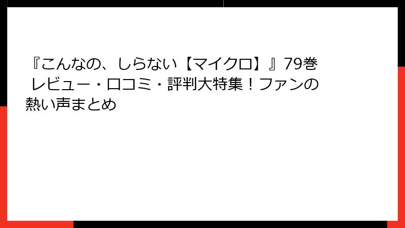 『こんなの、しらない【マイクロ】』79巻 レビュー・口コミ・評判大特集!ファンの熱い声まとめ