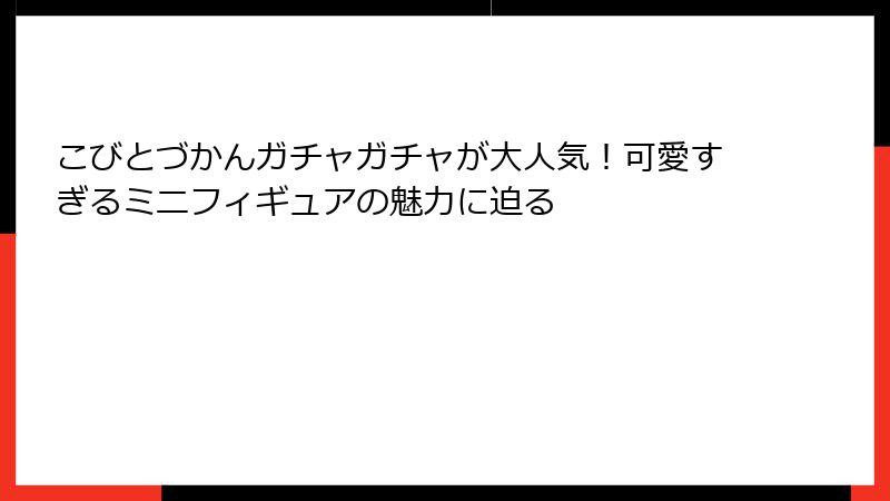 こびとづかんガチャガチャが大人気！可愛すぎるミニフィギュアの魅力に迫る