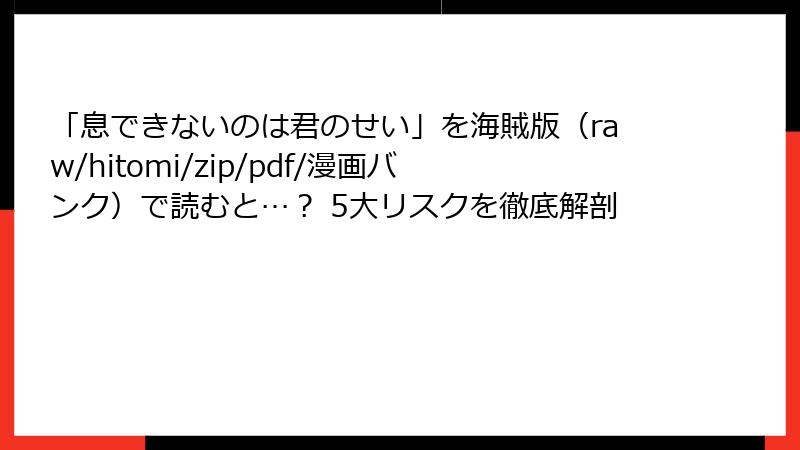 「息できないのは君のせい」を海賊版（raw/hitomi/zip/pdf/漫画バンク）で読むと…？ 5大リスクを徹底解剖