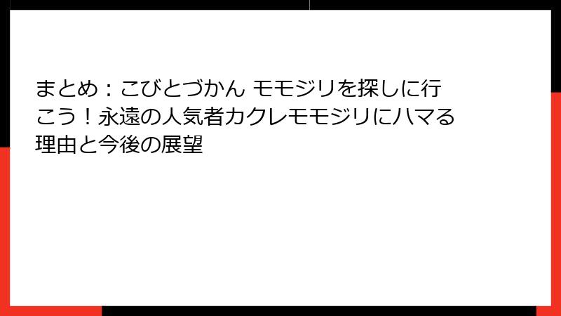 まとめ：こびとづかん モモジリを探しに行こう！永遠の人気者カクレモモジリにハマる理由と今後の展望