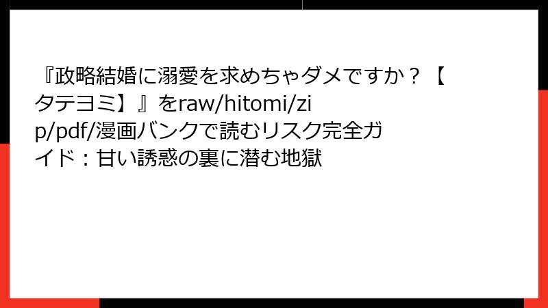 『政略結婚に溺愛を求めちゃダメですか？【タテヨミ】』をraw/hitomi/zip/pdf/漫画バンクで読むリスク完全ガイド：甘い誘惑の裏に潜む地獄