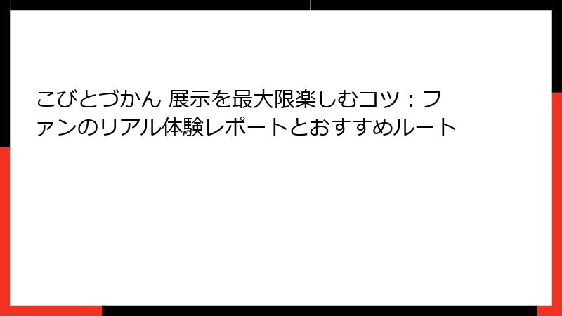 こびとづかん 展示を最大限楽しむコツ：ファンのリアル体験レポートとおすすめルート
