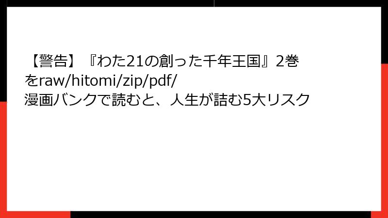 【警告】『わた21の創った千年王国』2巻をraw/hitomi/zip/pdf/漫画バンクで読むと、人生が詰む5大リスク