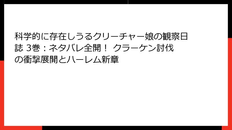 科学的に存在しうるクリーチャー娘の観察日誌 3巻：ネタバレ全開！ クラーケン討伐の衝撃展開とハーレム新章