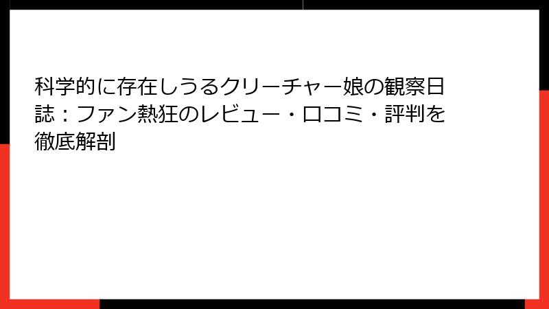 科学的に存在しうるクリーチャー娘の観察日誌：ファン熱狂のレビュー・口コミ・評判を徹底解剖