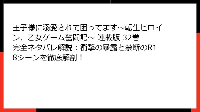 王子様に溺愛されて困ってます~転生ヒロイン、乙女ゲーム奮闘記~ 連載版 32巻 完全ネタバレ解説:衝撃の暴露と禁断のR18シーンを徹底解剖!