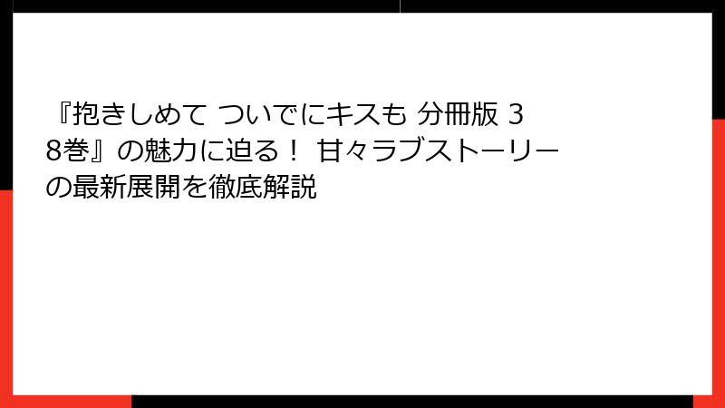 『抱きしめて ついでにキスも 分冊版 38巻』の魅力に迫る！ 甘々ラブストーリーの最新展開を徹底解説