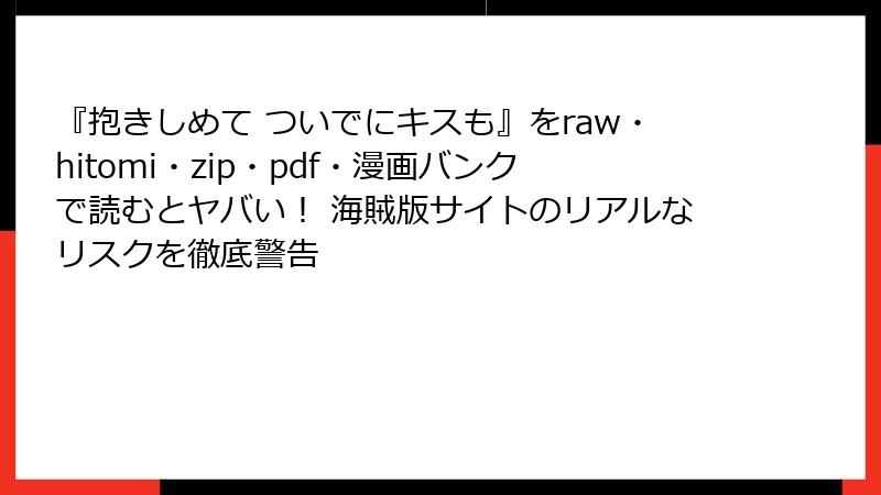 『抱きしめて ついでにキスも』をraw・hitomi・zip・pdf・漫画バンクで読むとヤバい！ 海賊版サイトのリアルなリスクを徹底警告