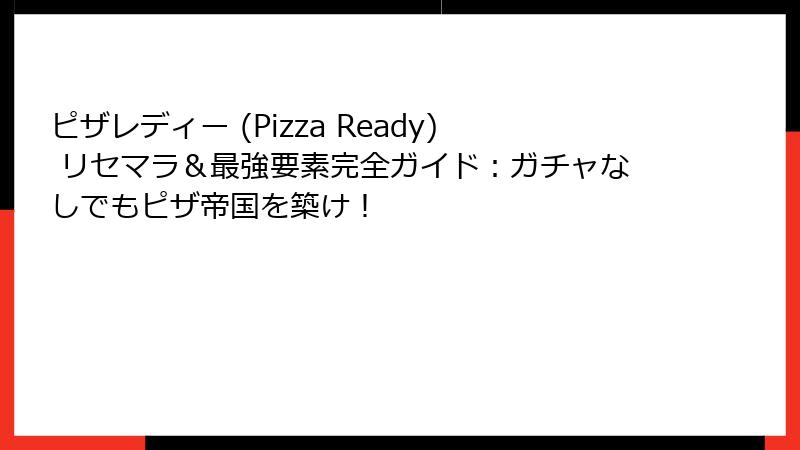 ピザレディー (Pizza Ready) リセマラ＆最強要素完全ガイド：ガチャなしでもピザ帝国を築け！