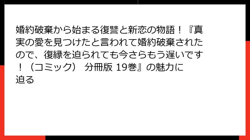 婚約破棄から始まる復讐と新恋の物語！『真実の愛を見つけたと言われて婚約破棄されたので、復縁を迫られても今さらもう遅いです！（コミック） 分冊版 19巻』の魅力に迫る