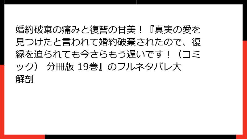 婚約破棄の痛みと復讐の甘美！『真実の愛を見つけたと言われて婚約破棄されたので、復縁を迫られても今さらもう遅いです！（コミック） 分冊版 19巻』のフルネタバレ大解剖