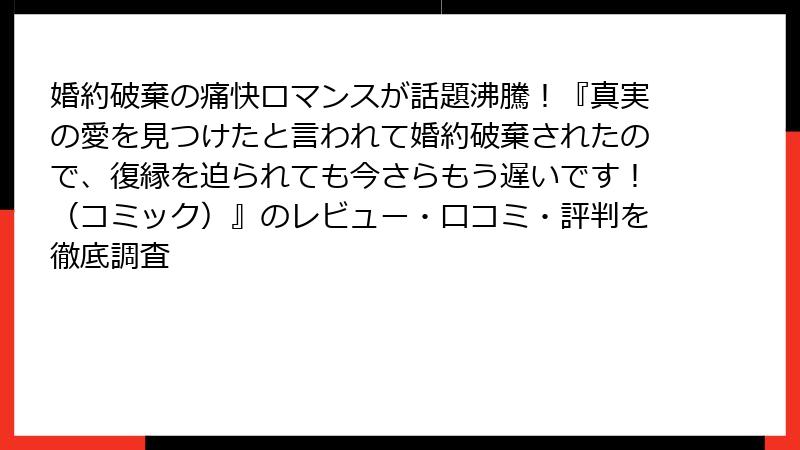 婚約破棄の痛快ロマンスが話題沸騰！『真実の愛を見つけたと言われて婚約破棄されたので、復縁を迫られても今さらもう遅いです！（コミック）』のレビュー・口コミ・評判を徹底調査