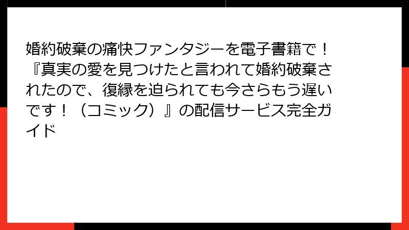 婚約破棄の痛快ファンタジーを電子書籍で！『真実の愛を見つけたと言われて婚約破棄されたので、復縁を迫られても今さらもう遅いです！（コミック）』の配信サービス完全ガイド