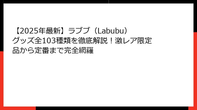【2025年最新】ラブブ（Labubu）グッズ全103種類を徹底解説！激レア限定品から定番まで完全網羅