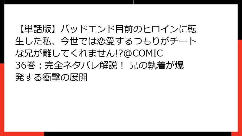 【単話版】バッドエンド目前のヒロインに転生した私、今世では恋愛するつもりがチートな兄が離してくれません!?@COMIC 36巻:完全ネタバレ解説! 兄の執着が爆発する衝撃の展開