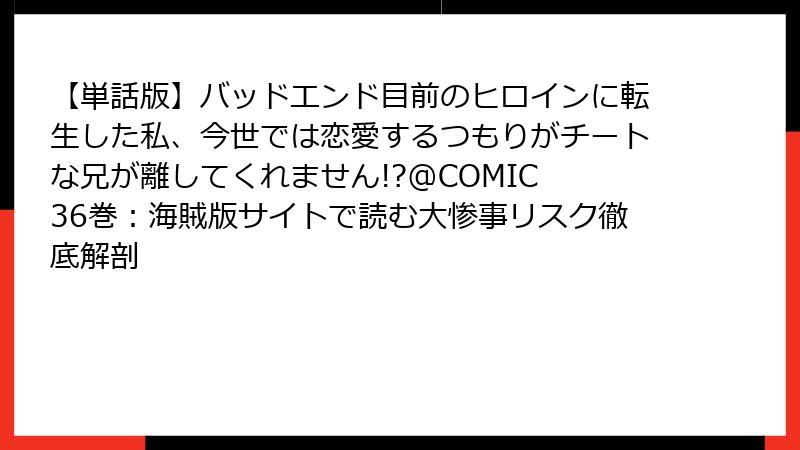 【単話版】バッドエンド目前のヒロインに転生した私、今世では恋愛するつもりがチートな兄が離してくれません!?@COMIC 36巻:海賊版サイトで読む大惨事リスク徹底解剖