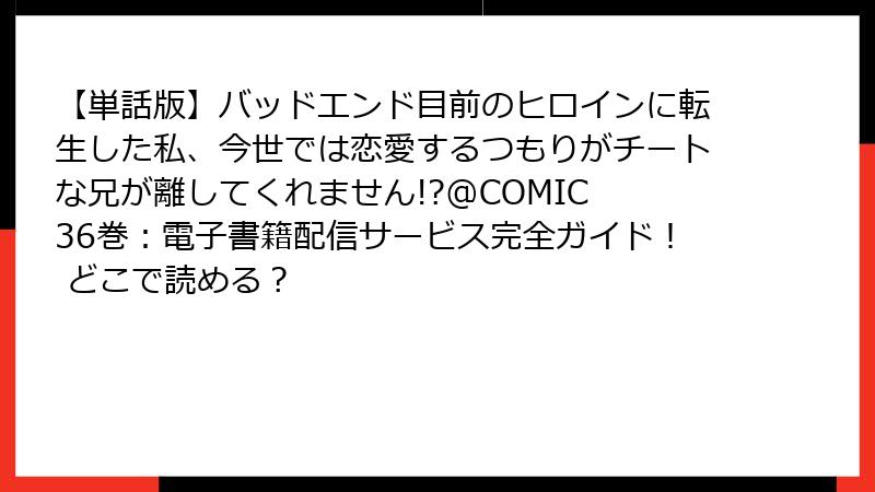 【単話版】バッドエンド目前のヒロインに転生した私、今世では恋愛するつもりがチートな兄が離してくれません!?@COMIC 36巻:電子書籍配信サービス完全ガイド! どこで読める?