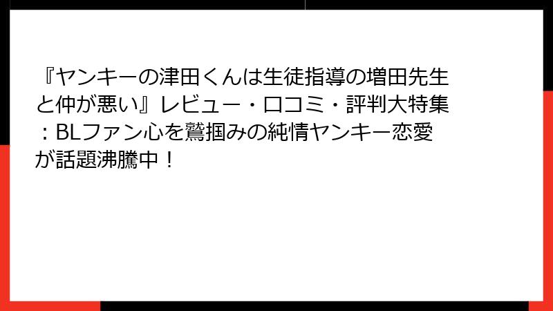 『ヤンキーの津田くんは生徒指導の増田先生と仲が悪い』レビュー・口コミ・評判大特集:BLファン心を鷲掴みの純情ヤンキー恋愛が話題沸騰中!