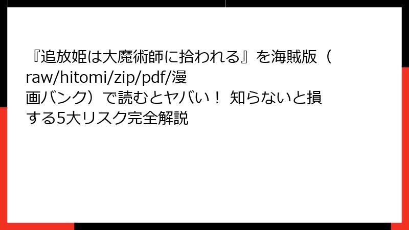 『追放姫は大魔術師に拾われる』を海賊版(raw/hitomi/zip/pdf/漫画バンク)で読むとヤバい! 知らないと損する5大リスク完全解説