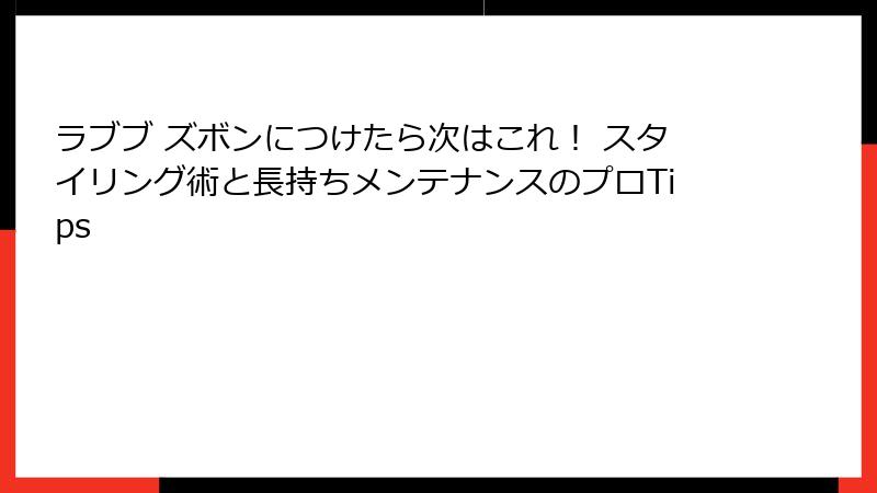 ラブブ ズボンにつけたら次はこれ！ スタイリング術と長持ちメンテナンスのプロTips