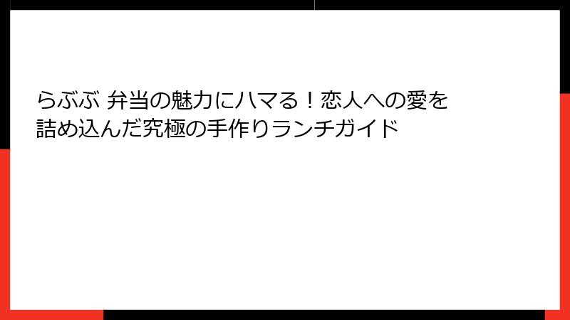 らぶぶ 弁当の魅力にハマる！恋人への愛を詰め込んだ究極の手作りランチガイド