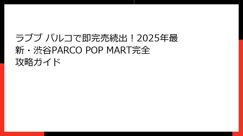 ラブブ パルコで即完売続出！2025年最新・渋谷PARCO POP MART完全攻略ガイド