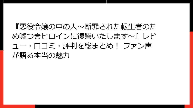 『悪役令嬢の中の人~断罪された転生者のため嘘つきヒロインに復讐いたします~』レビュー・口コミ・評判を総まとめ! ファン声が語る本当の魅力
