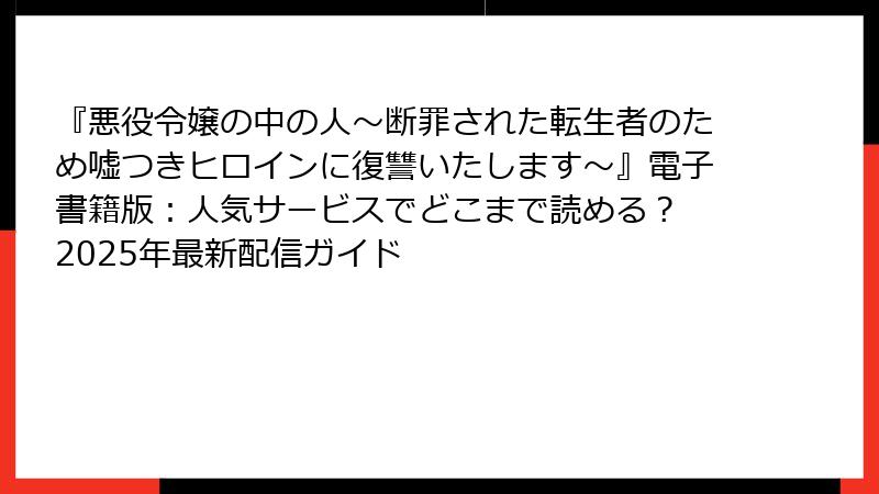 『悪役令嬢の中の人~断罪された転生者のため嘘つきヒロインに復讐いたします~』電子書籍版:人気サービスでどこまで読める? 2025年最新配信ガイド