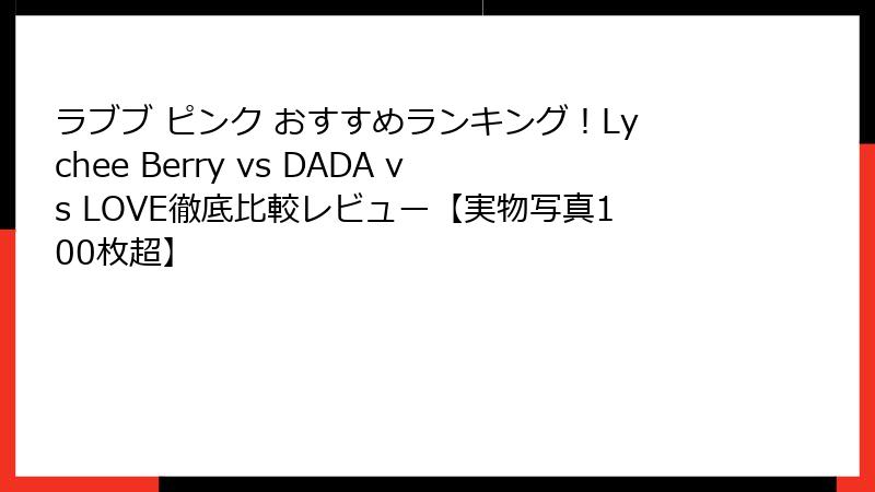 ラブブ ピンク おすすめランキング！Lychee Berry vs DADA vs LOVE徹底比較レビュー【実物写真100枚超】