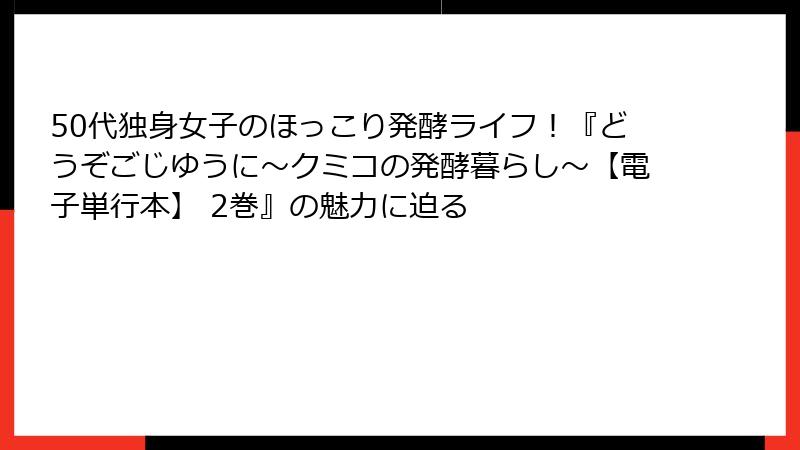 50代独身女子のほっこり発酵ライフ！『どうぞごじゆうに～クミコの発酵暮らし～【電子単行本】 2巻』の魅力に迫る